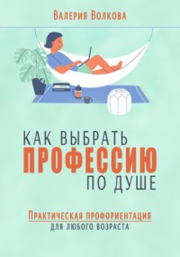 Как выбрать профессию по душе. Практическая профориентация для любого возраста