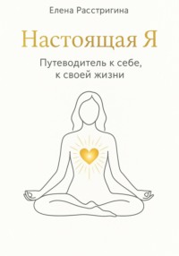 Настоящая Я. Путеводитель к себе, к своей жизни