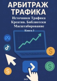 Арбитраж Трафика: Источники трафика. Креатив. Библиотеки. Масштабирование. Книга 3