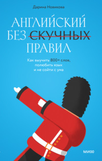 Английский без скучных правил. Как выучить 800+ слов, полюбить язык и не сойти с ума