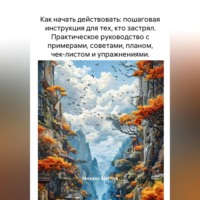 Как начать действовать: пошаговая инструкция для тех, кто застрял. Практическое руководство с примерами, советами, планом, чек-листом и упражнениями.