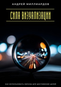 Сила визуализации. Как использовать образы для достижения целей