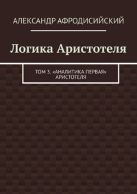 Логика Аристотеля. Том 3. «Аналитика Первая» Аристотеля