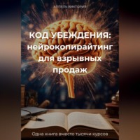 КОД УБЕЖДЕНИЯ: нейрокопирайтинг для взрывных продаж