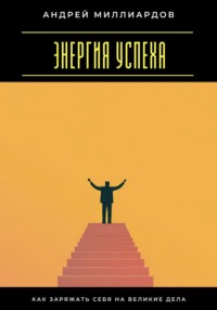 Энергия успеха. Как заряжать себя на великие дела