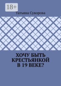 Хочу быть крестьянкой в 19 веке? Ваше желание исполнится. И вы поймете: что имеем – не храним, а потерявши – плачем.