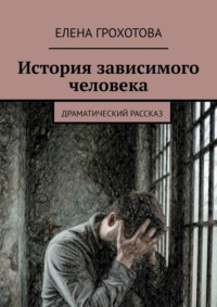 История зависимого человека. Драматический рассказ