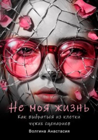 Не моя жизнь. Как выбраться из клетки чужих сценариев
