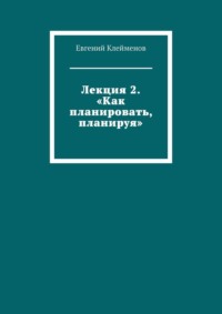Лекция 2. «Как планировать, планируя»