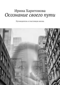 Осознание своего пути. Путеводитель в счастливую жизнь