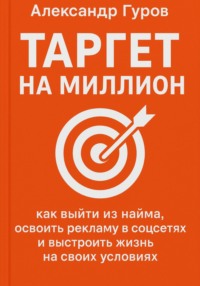Таргет на миллион: как выйти из найма, освоить рекламу в соцсетях и выстроить жизнь на своих условиях