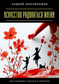 Искусство радоваться жизни. Как находить счастье в мелочах