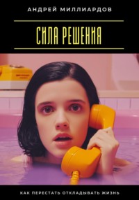 Сила решения. Как перестать откладывать жизнь