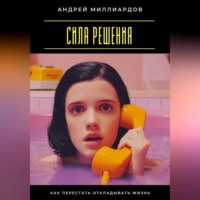 Сила решения. Как перестать откладывать жизнь