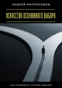 Искусство осознанного выбора. Как принимать лучшие решения