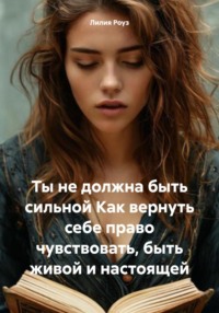 Ты не должна быть сильной Как вернуть себе право чувствовать, быть живой и настоящей