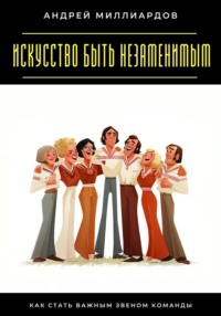 Искусство быть незаменимым. Как стать важным звеном команды