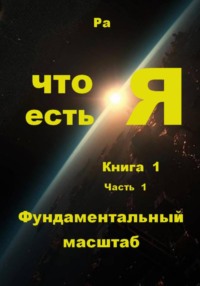 Что есть Я. Книга 1. Часть 1. Фундаментальный масштаб