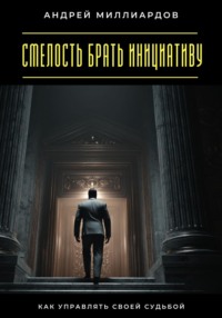 Смелость брать инициативу. Как управлять своей судьбой