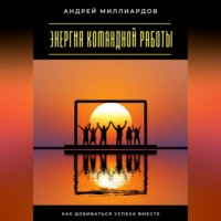 Энергия командной работы. Как добиваться успеха вместе