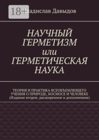 Научный герметизм, или герметическая наука. Теория и практика всеобъемлющего учения о Природе, Космосе и Человеке (Издание второе, расширенное и дополненное)