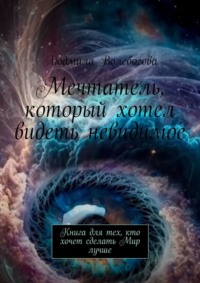 Мечтатель, который хотел видеть невидимое. Книга для тех, кто хочет сделать Мир лучше