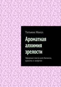 Ароматная алхимия зрелости. Эфирные масла для баланса, красоты и энергии