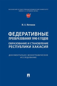Федеративные преобразования 1990-х годов. Образование и становление Республики Хакасия. Документально-монографическое исследование