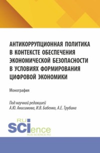 Антикоррупционная политика в контексте обеспечения экономической безопасности в условиях формирования цифровой экономики. (Аспирантура, Бакалавриат, Магистратура, Специалитет). Монография.