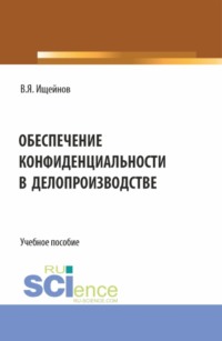 Обеспечение конфиденциальности в делопроизводстве. (Аспирантура, Бакалавриат, Магистратура). Монография.