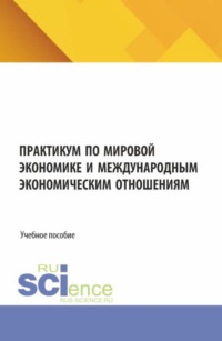 Практикум по мировой экономике и международным экономическим отношениям. (Аспирантура, Бакалавриат, Магистратура). Учебное пособие.