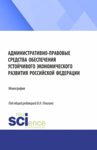 Административно-правовые средства обеспечения устойчивого экономического развития Российской Федерации. (Бакалавриат, Магистратура). Монография.