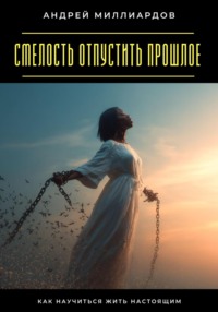 Смелость отпустить прошлое. Как научиться жить настоящим