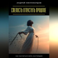 Смелость отпустить прошлое. Как научиться жить настоящим