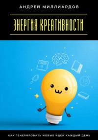 Энергия креативности. Как генерировать новые идеи каждый день