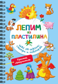 Лепим из пластилина. Шаг за шагом: смотри и повторяй