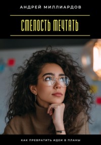 Смелость мечтать. Как превратить идеи в планы