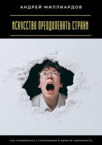 Искусство преодолевать страхи. Как справляться с сомнениями и обрести уверенность