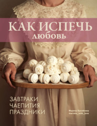 Как испечь любовь. Завтраки. Чаепития. Праздники