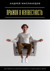 Прыжок в неизвестность. Как перестать бояться начинать и смело идти к мечте