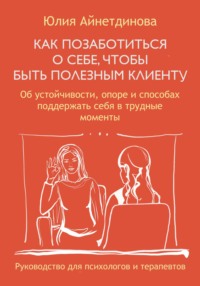 Как позаботиться о себе, чтобы быть полезным клиенту: руководство для психологов и терапевтов