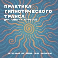 Практика гипнотического транса для снятия стресса. Авторская методика Пола Маккенны