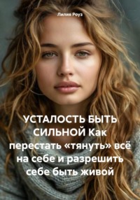 УСТАЛОСТЬ БЫТЬ СИЛЬНОЙ Как перестать «тянуть» всё на себе и разрешить себе быть живой