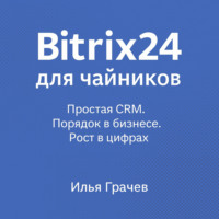 Bitrix24 для чайников. Простая CRM. Порядок в бизнесе. Рост в цифрах