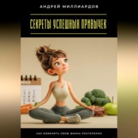 Секреты успешных привычек. Как изменить свою жизнь постепенно