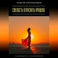 Смелость отпускать прошлое. Как освободиться от груза воспоминаний