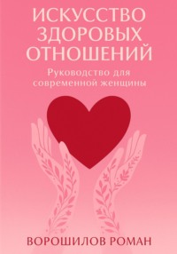 Искусство здоровых отношений – Руководство для современной Женщины