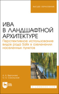 Ива в ландшафтной архитектуре. Перспективное использование видов рода Salix в озеленении населенных пунктов. 2-е издание, стереотипное