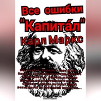 Все ошибки «Капита́л» Карл Маркс. Ошибки, повлиявшие на судьбу всего человечества. Ошибки, влияние которых мы испытываем и сейчас. Ошибки, влияние которых будут испытывать на себе наши правнуки…