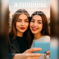 Женщины: Как следует знакомиться и находить общий язык с ними. Справочник для мужчин